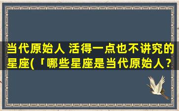 当代原始人 活得一点也不讲究的星座(「哪些星座是当代原始人？看看这些不讲究的星座！」)